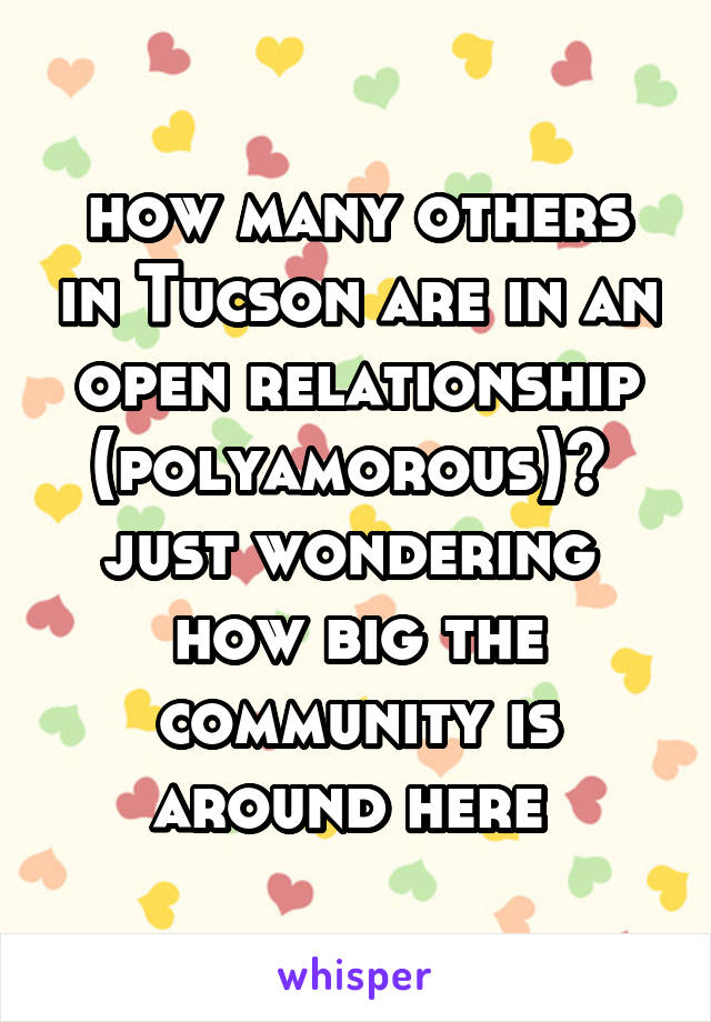 how many others in Tucson are in an open relationship (polyamorous)? 
just wondering  how big the community is around here 