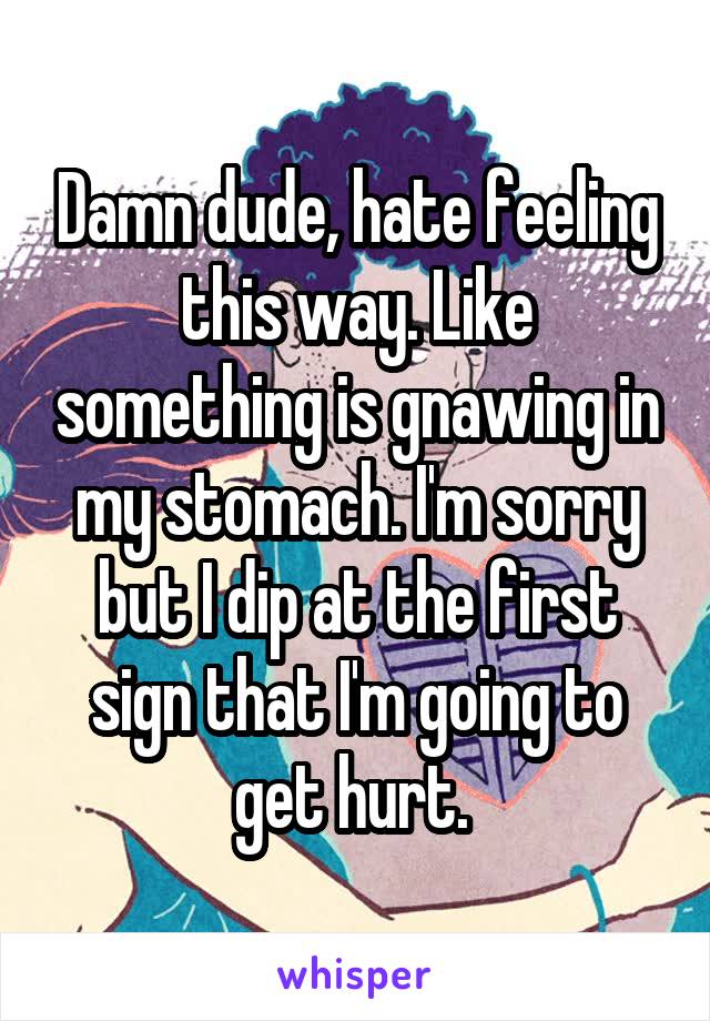 Damn dude, hate feeling this way. Like something is gnawing in my stomach. I'm sorry but I dip at the first sign that I'm going to get hurt. 