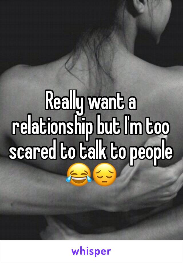 Really want a relationship but I'm too scared to talk to people 😂😔