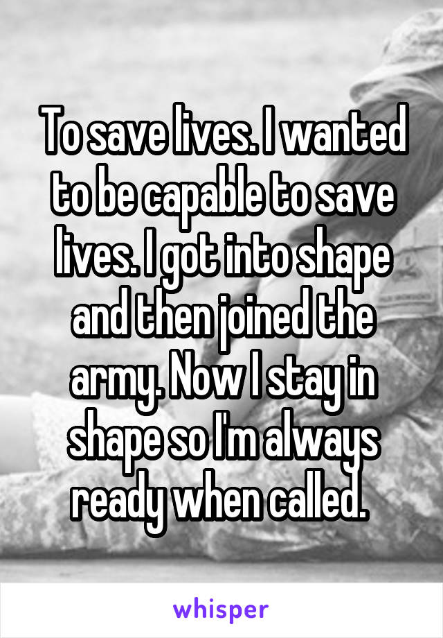 To save lives. I wanted to be capable to save lives. I got into shape and then joined the army. Now I stay in shape so I'm always ready when called. 