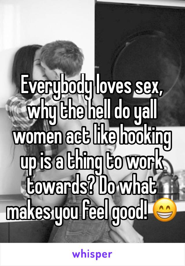 Everybody loves sex, why the hell do yall women act like hooking up is a thing to work towards? Do what makes you feel good! 😁