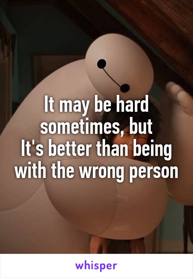 It may be hard sometimes, but
It's better than being with the wrong person