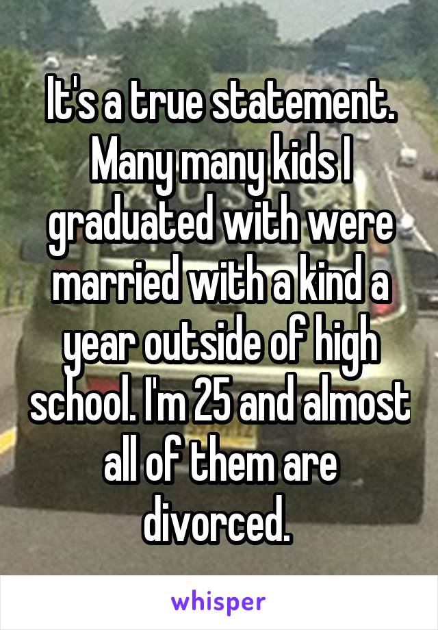 It's a true statement. Many many kids I graduated with were married with a kind a year outside of high school. I'm 25 and almost all of them are divorced. 