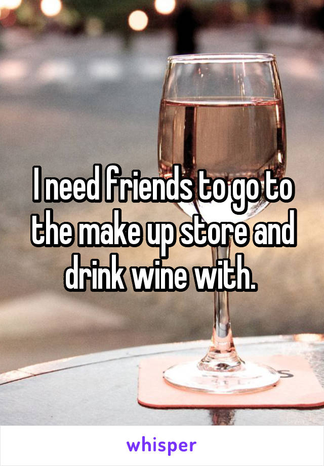 I need friends to go to the make up store and drink wine with. 