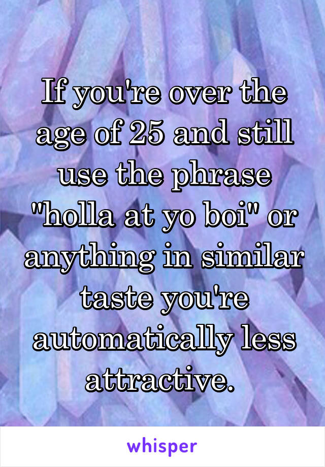 If you're over the age of 25 and still use the phrase "holla at yo boi" or anything in similar taste you're automatically less attractive. 