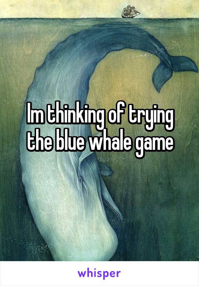 Im thinking of trying the blue whale game
