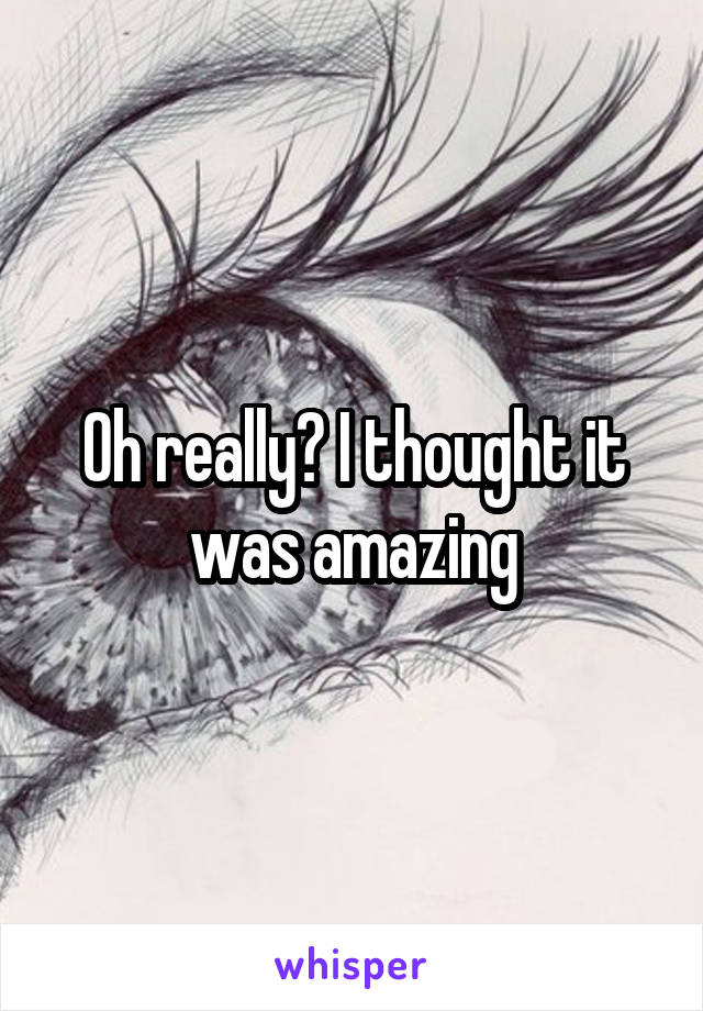 Oh really? I thought it was amazing