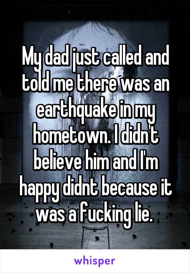 My dad just called and told me there was an earthquake in my hometown. I didn't believe him and I'm happy didnt because it was a fucking lie. 