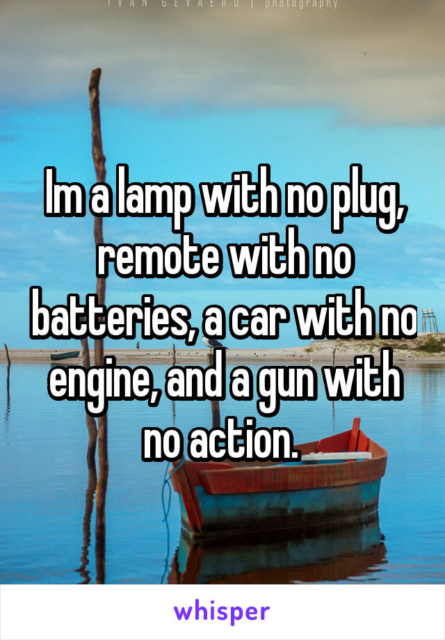 Im a lamp with no plug, remote with no batteries, a car with no engine, and a gun with no action. 