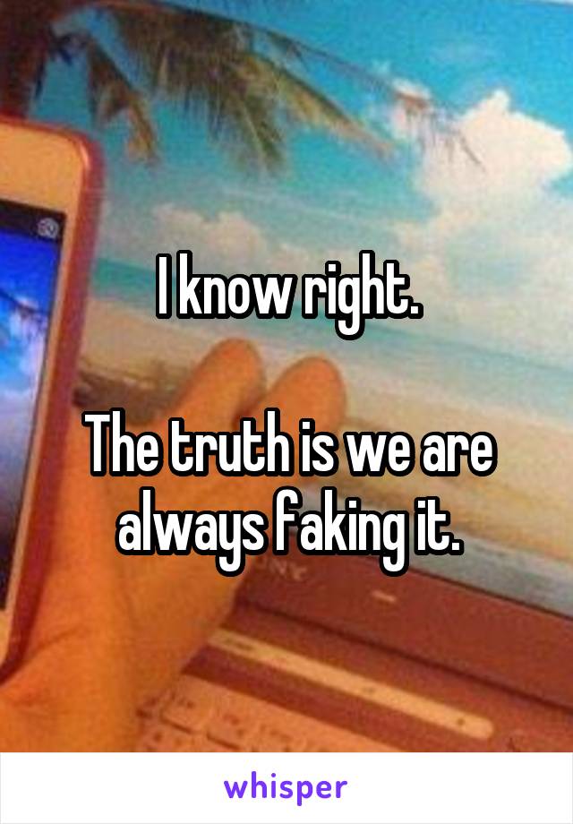 I know right.

The truth is we are always faking it.