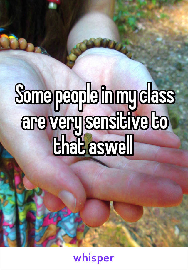 Some people in my class are very sensitive to that aswell 
