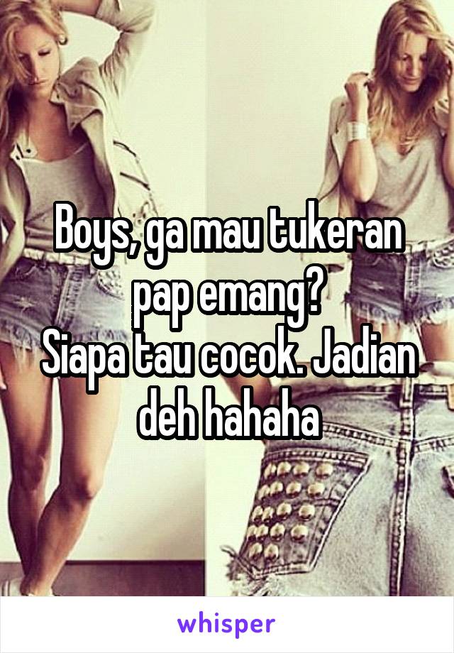 Boys, ga mau tukeran pap emang?
Siapa tau cocok. Jadian deh hahaha