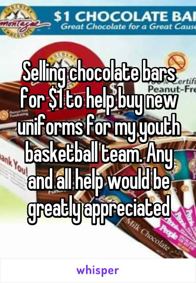 Selling chocolate bars for $1 to help buy new uniforms for my youth basketball team. Any and all help would be greatly appreciated