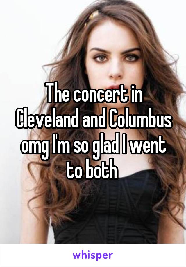 The concert in Cleveland and Columbus omg I'm so glad I went to both 