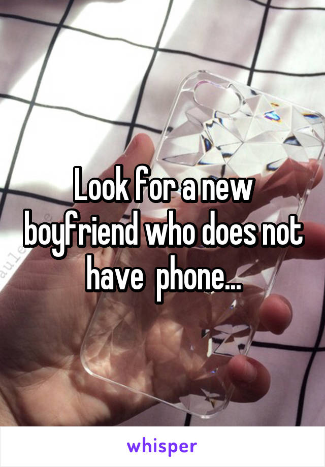 Look for a new boyfriend who does not have  phone...