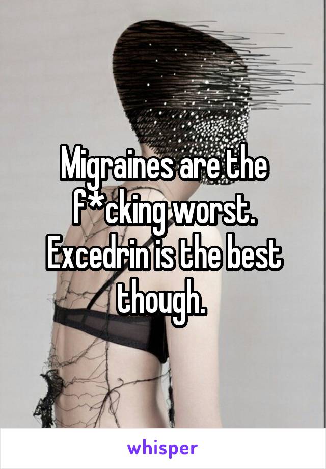 Migraines are the f*cking worst. Excedrin is the best though. 