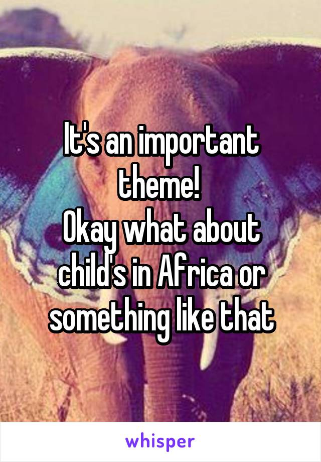 It's an important theme! 
Okay what about child's in Africa or something like that