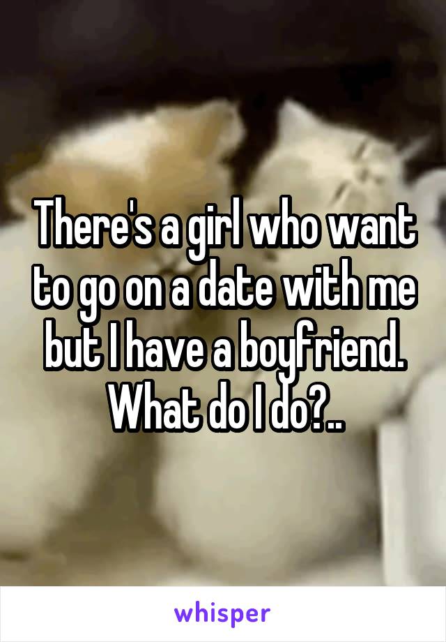 There's a girl who want to go on a date with me but I have a boyfriend. What do I do?..