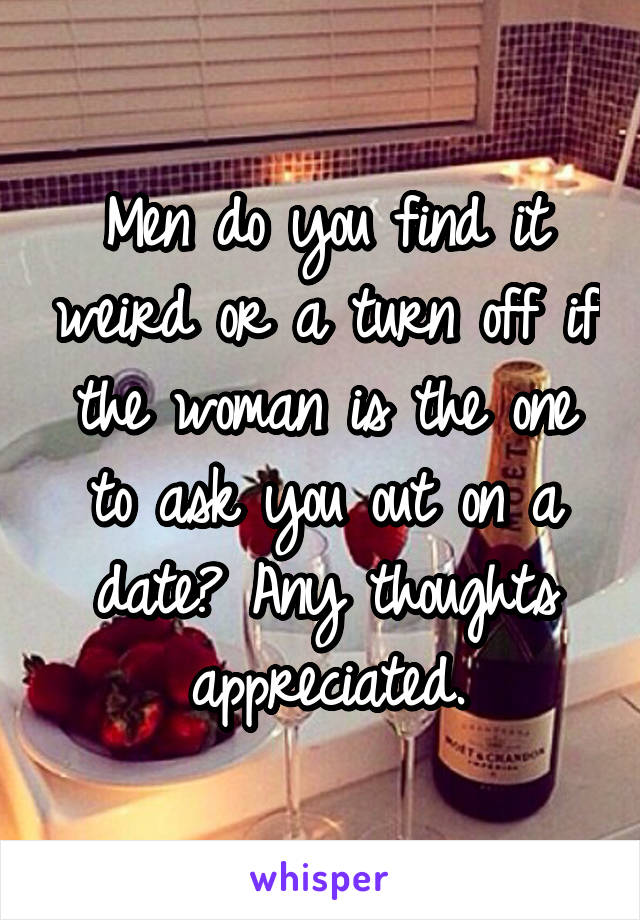 Men do you find it weird or a turn off if the woman is the one to ask you out on a date? Any thoughts appreciated.