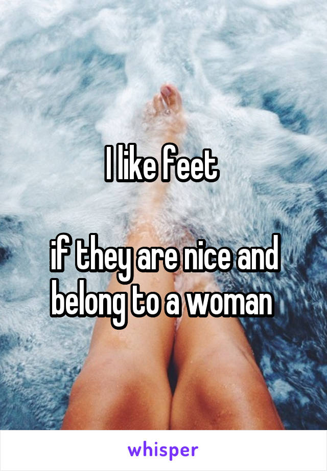 I like feet 

if they are nice and belong to a woman 