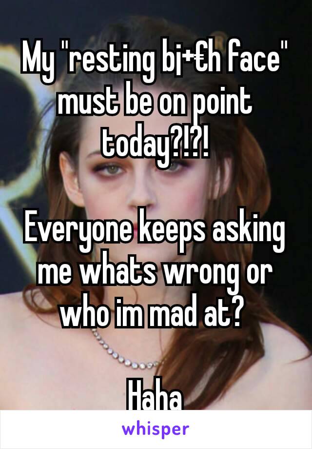 My "resting b¡+€h face" must be on point today?!?!

Everyone keeps asking me whats wrong or who im mad at? 

Haha