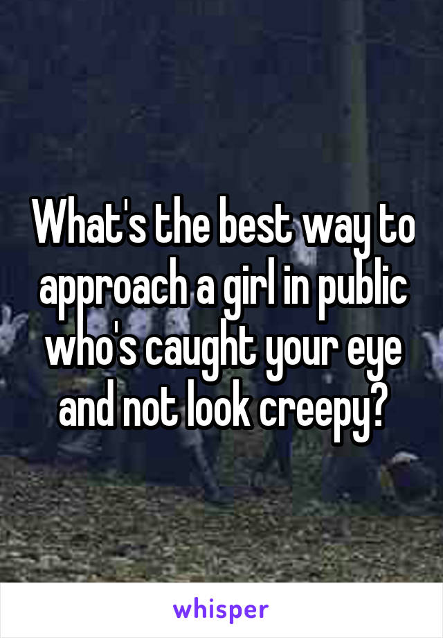 What's the best way to approach a girl in public who's caught your eye and not look creepy?