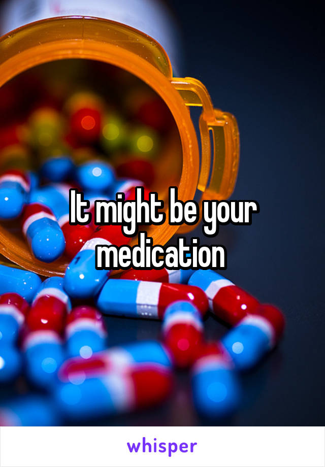 It might be your medication 