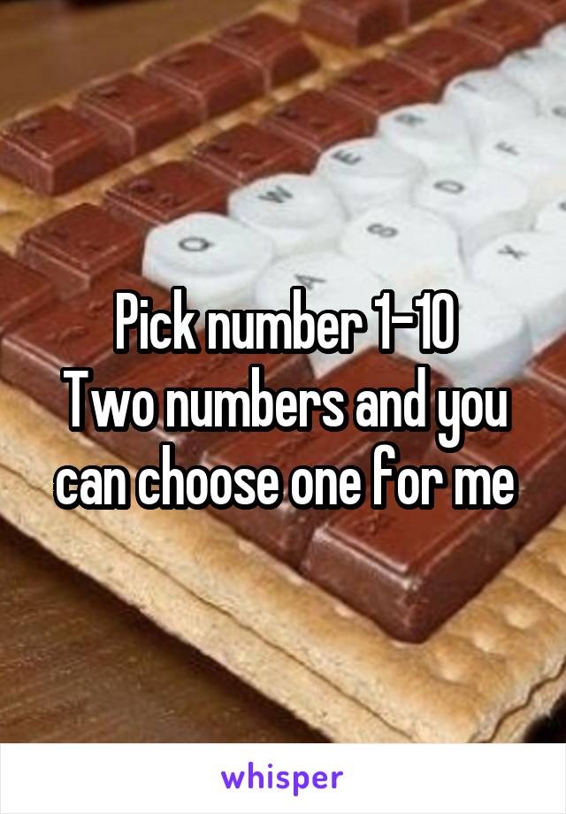 Pick number 1-10
Two numbers and you can choose one for me