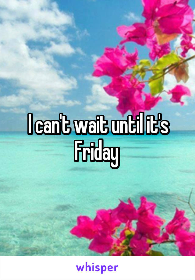 I can't wait until it's Friday 