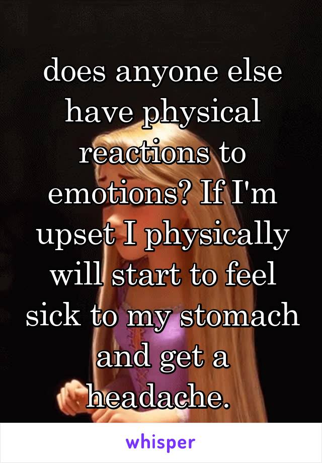 does anyone else have physical reactions to emotions? If I'm
upset I physically will start to feel sick to my stomach and get a headache. 