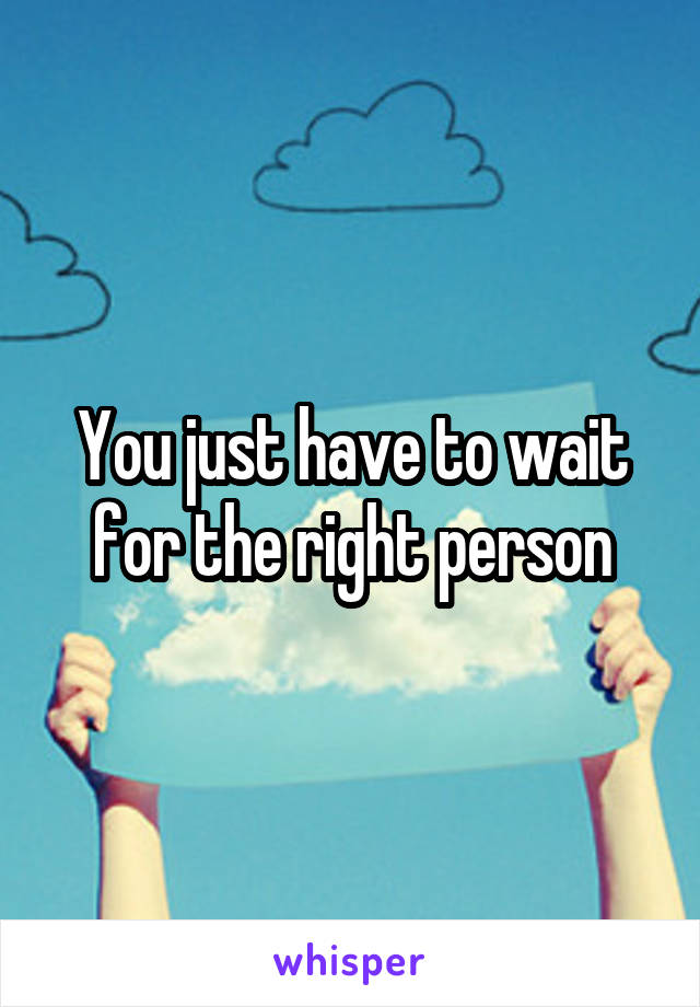 You just have to wait for the right person