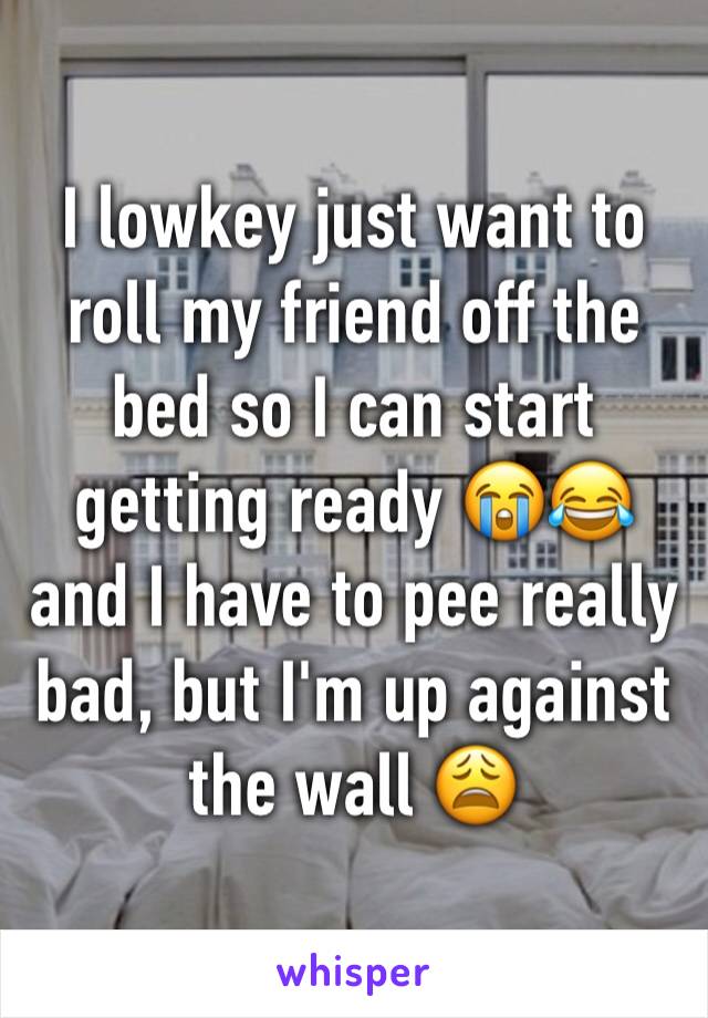 I lowkey just want to roll my friend off the bed so I can start getting ready 😭😂 and I have to pee really bad, but I'm up against the wall 😩