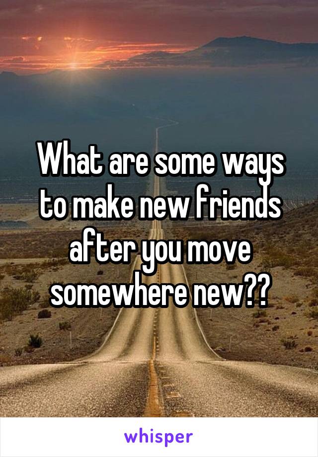 What are some ways to make new friends after you move somewhere new??