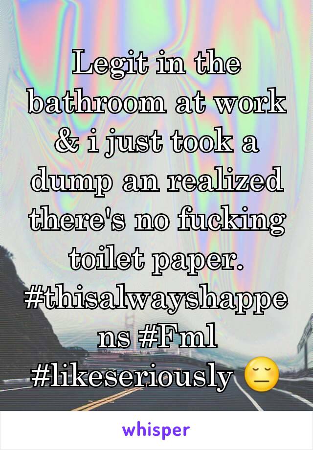 Legit in the bathroom at work & i just took a dump an realized there's no fucking toilet paper. #thisalwayshappens #Fml #likeseriously 😔