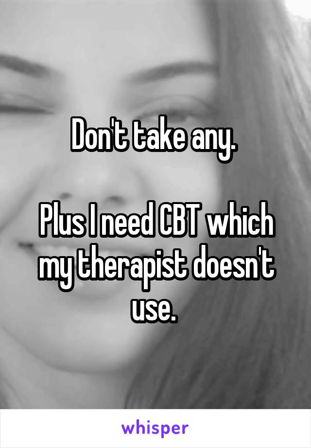 Don't take any. 

Plus I need CBT which my therapist doesn't use. 