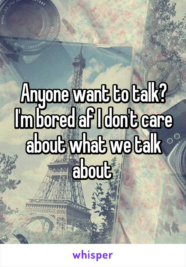 Anyone want to talk? I'm bored af I don't care about what we talk about 