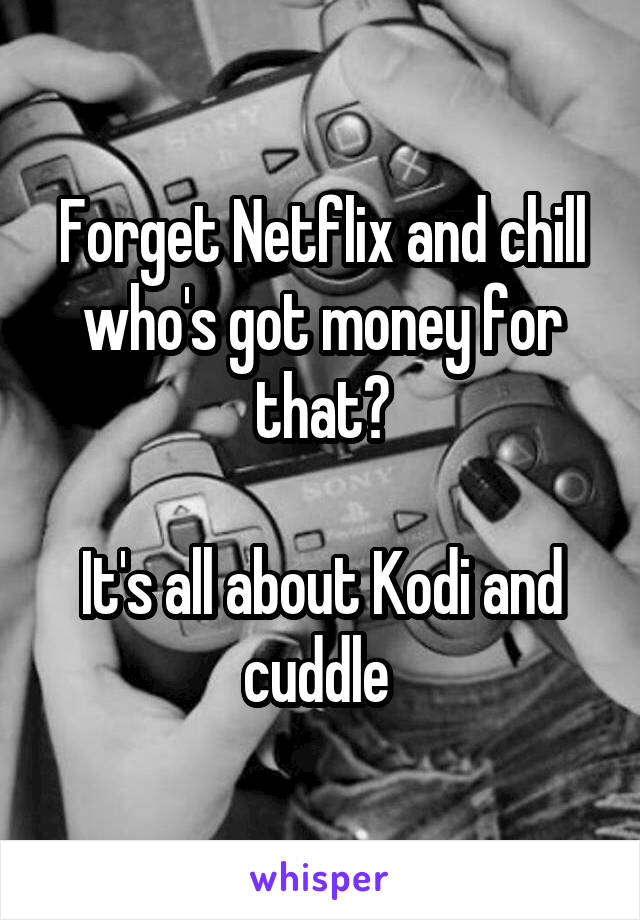 Forget Netflix and chill who's got money for that?

It's all about Kodi and cuddle 