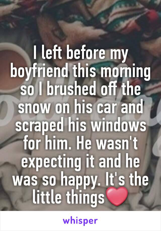 I left before my boyfriend this morning so I brushed off the snow on his car and scraped his windows for him. He wasn't expecting it and he was so happy. It's the little things❤