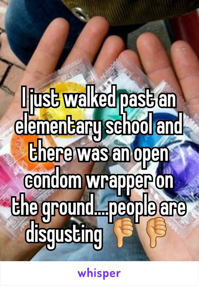 I just walked past an elementary school and there was an open condom wrapper on the ground....people are disgusting 👎👎