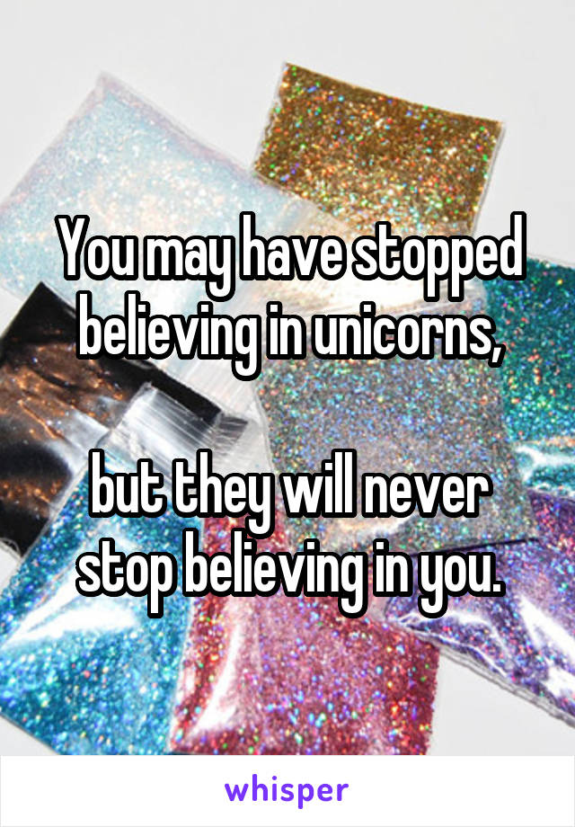 You may have stopped believing in unicorns,

but they will never stop believing in you.