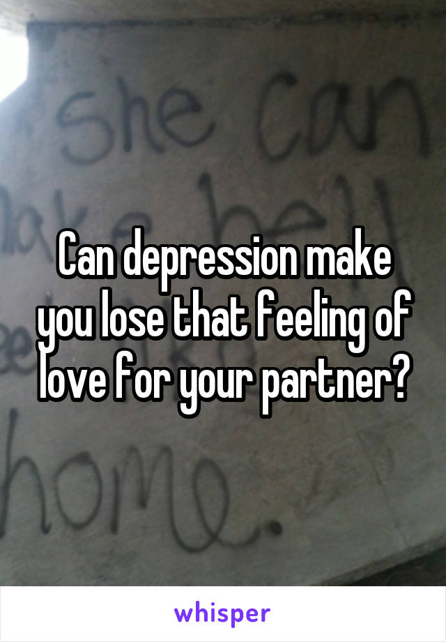 Can depression make you lose that feeling of love for your partner?