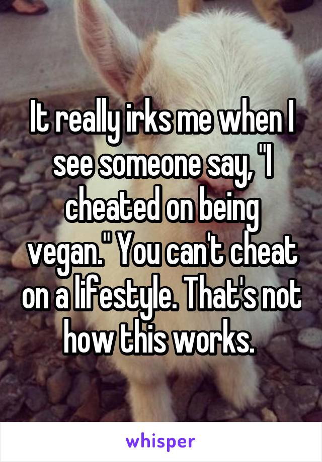 It really irks me when I see someone say, "I cheated on being vegan." You can't cheat on a lifestyle. That's not how this works. 