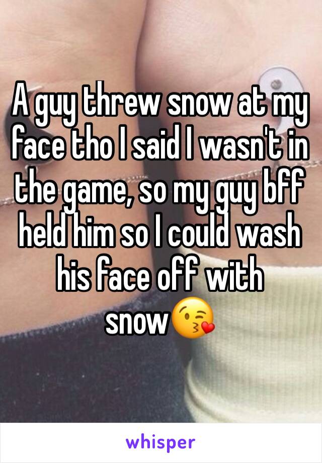 A guy threw snow at my face tho I said I wasn't in the game, so my guy bff held him so I could wash his face off with snow😘
