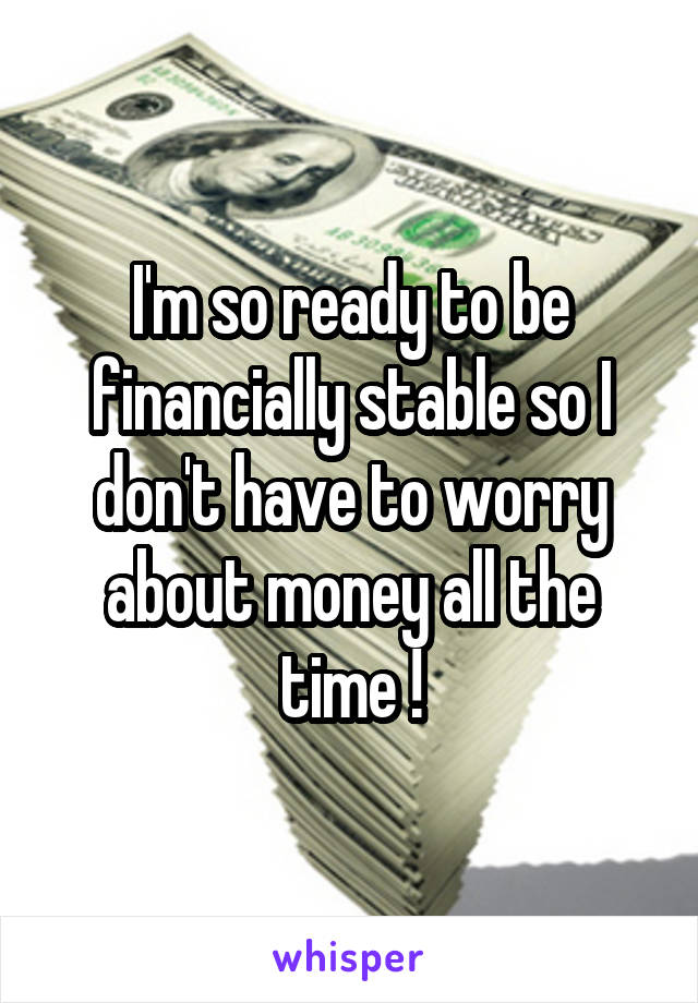 I'm so ready to be financially stable so I don't have to worry about money all the time !