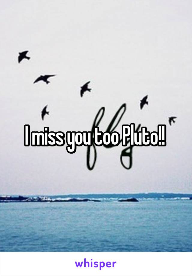 I miss you too Pluto!! 