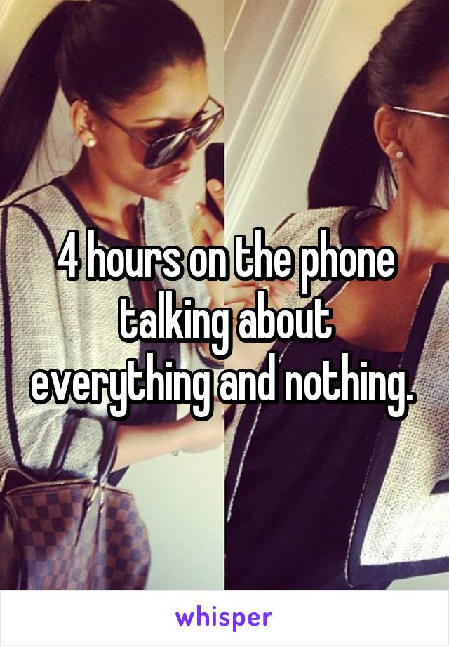 4 hours on the phone talking about everything and nothing. 