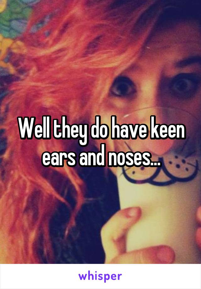 Well they do have keen ears and noses...