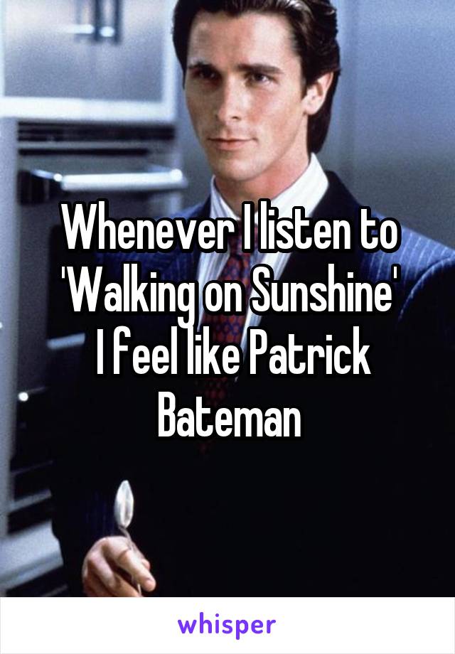 Whenever I listen to 'Walking on Sunshine'
 I feel like Patrick Bateman