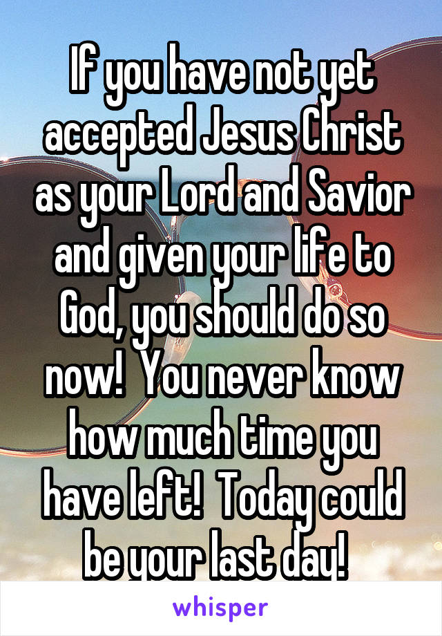 If you have not yet accepted Jesus Christ as your Lord and Savior and given your life to God, you should do so now!  You never know how much time you have left!  Today could be your last day!  