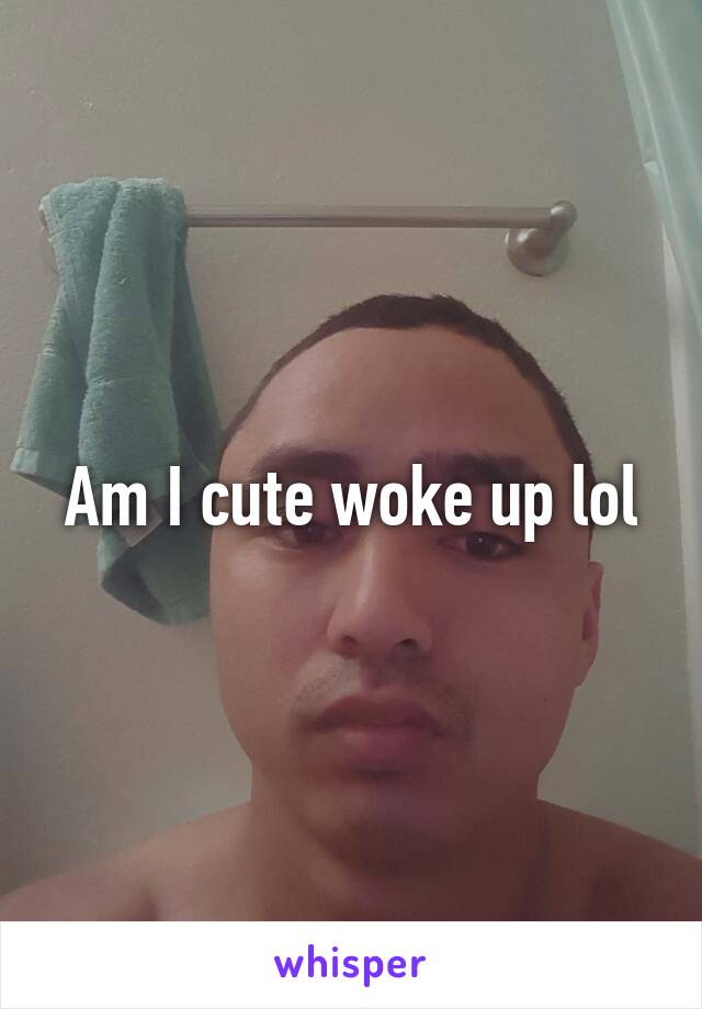 Am I cute woke up lol